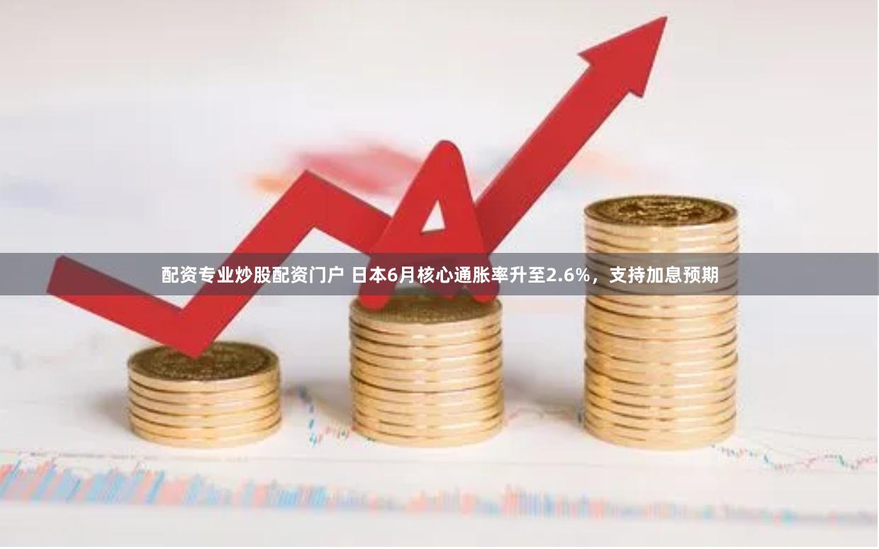 配资专业炒股配资门户 日本6月核心通胀率升至2.6%，支持加息预期