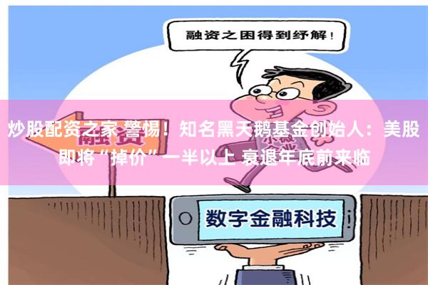 炒股配资之家 警惕！知名黑天鹅基金创始人：美股即将“掉价”一半以上 衰退年底前来临