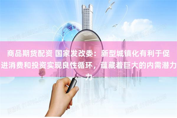 商品期货配资 国家发改委：新型城镇化有利于促进消费和投资实现良性循环，蕴藏着巨大的内需潜力