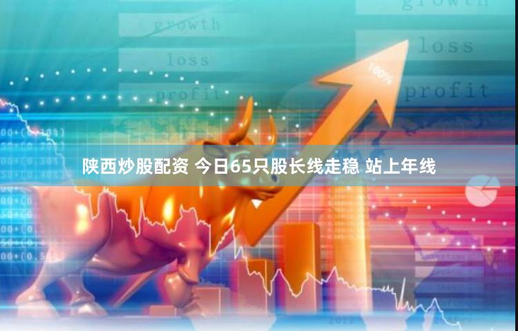 陕西炒股配资 今日65只股长线走稳 站上年线