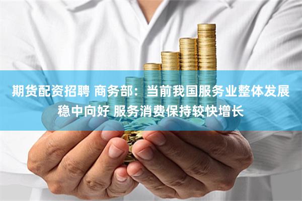 期货配资招聘 商务部：当前我国服务业整体发展稳中向好 服务消费保持较快增长