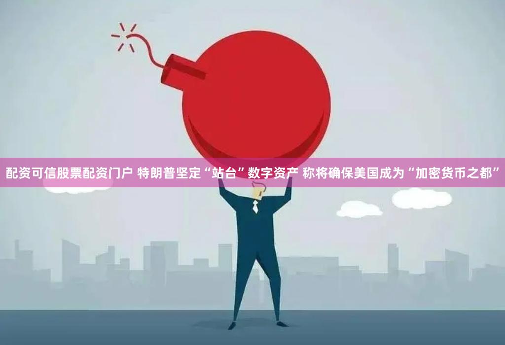配资可信股票配资门户 特朗普坚定“站台”数字资产 称将确保美国成为“加密货币之都”