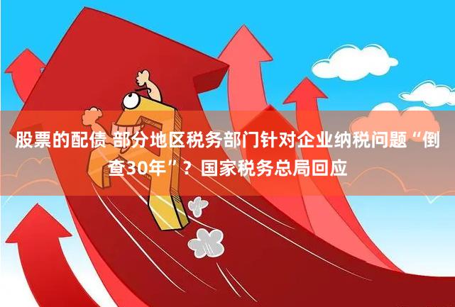 股票的配债 部分地区税务部门针对企业纳税问题“倒查30年”？国家税务总局回应