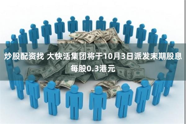 炒股配资找 大快活集团将于10月3日派发末期股息每股0.3港元