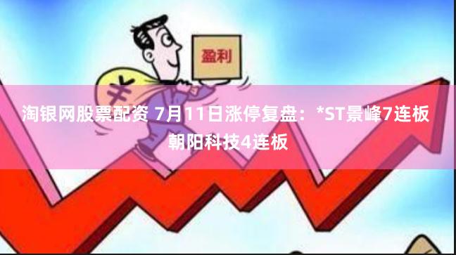 淘银网股票配资 7月11日涨停复盘：*ST景峰7连板 朝阳科技4连板