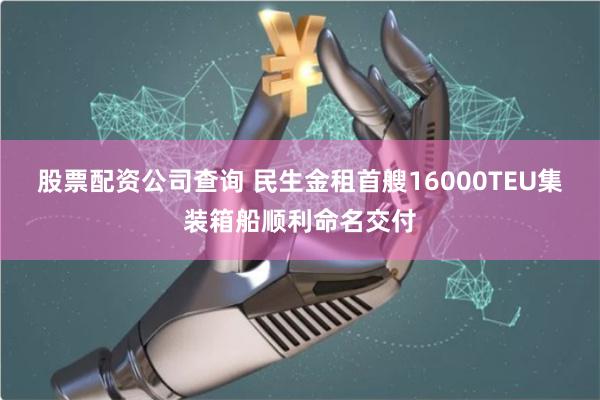 股票配资公司查询 民生金租首艘16000TEU集装箱船顺利命名交付