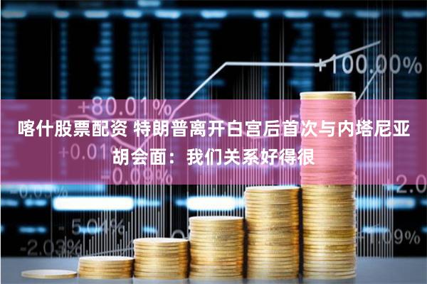 喀什股票配资 特朗普离开白宫后首次与内塔尼亚胡会面：我们关系好得很