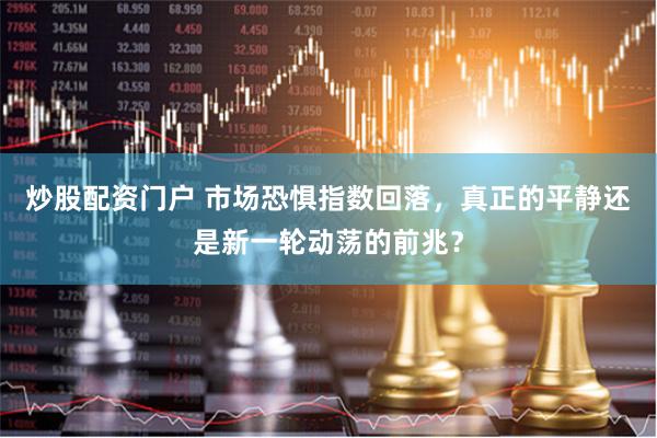炒股配资门户 市场恐惧指数回落，真正的平静还是新一轮动荡的前兆？