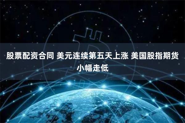 股票配资合同 美元连续第五天上涨 美国股指期货小幅走低