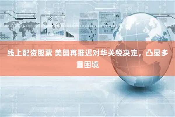 线上配资股票 美国再推迟对华关税决定，凸显多重困境