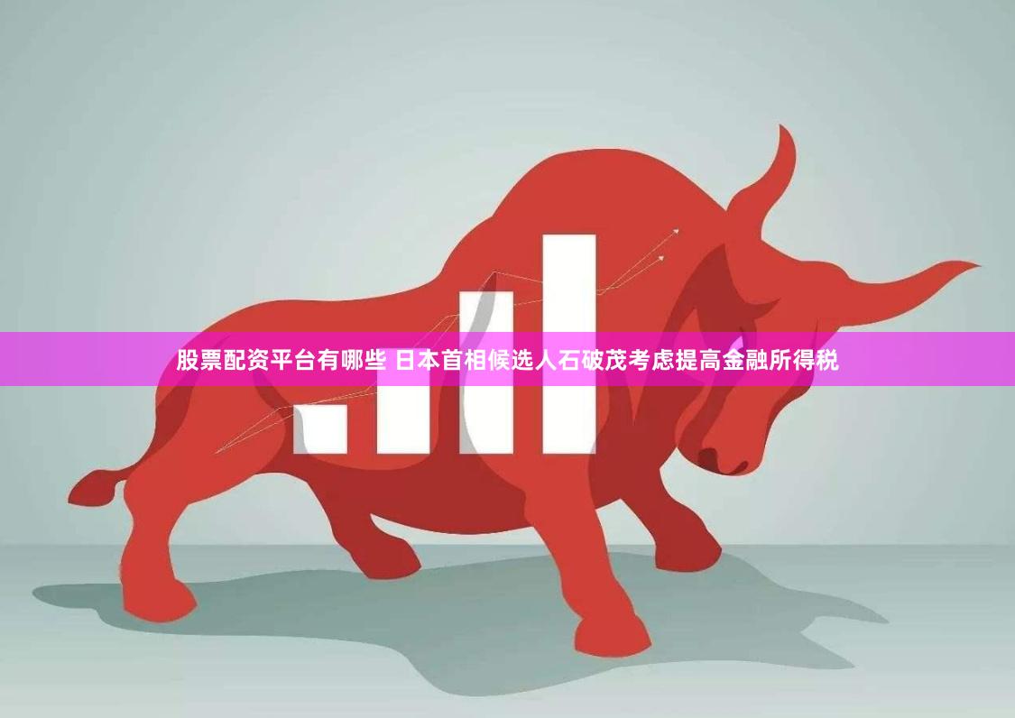 股票配资平台有哪些 日本首相候选人石破茂考虑提高金融所得税