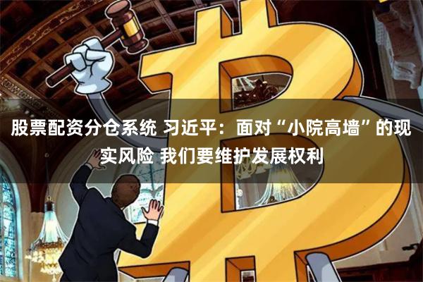 股票配资分仓系统 习近平：面对“小院高墙”的现实风险 我们要维护发展权利
