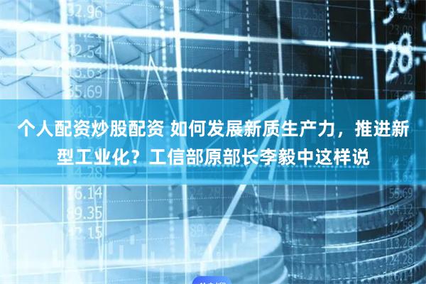 个人配资炒股配资 如何发展新质生产力，推进新型工业化？工信部原部长李毅中这样说