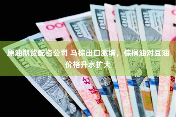 原油期货配资公司 马棕出口激增，棕榈油对豆油价格升水扩大