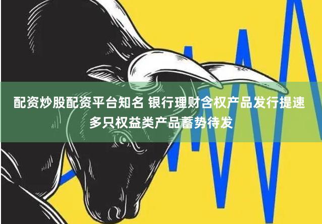 配资炒股配资平台知名 银行理财含权产品发行提速 多只权益类产品蓄势待发