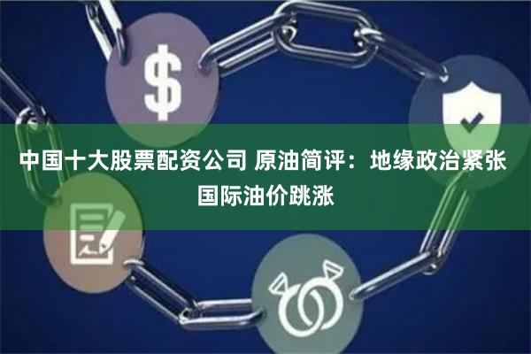 中国十大股票配资公司 原油简评：地缘政治紧张 国际油价跳涨