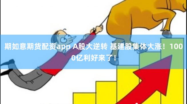 期如意期货配资app A股大逆转 基建股集体大涨！1000亿利好来了！