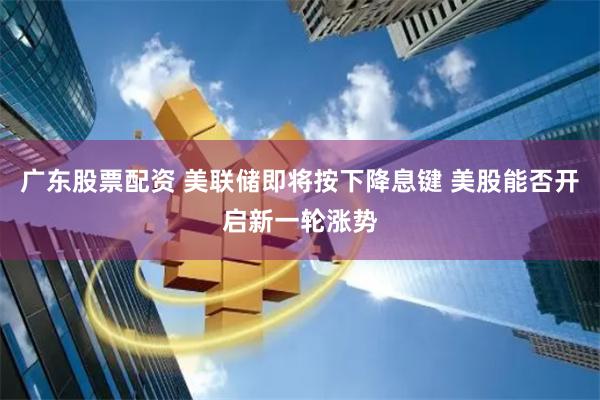 广东股票配资 美联储即将按下降息键 美股能否开启新一轮涨势
