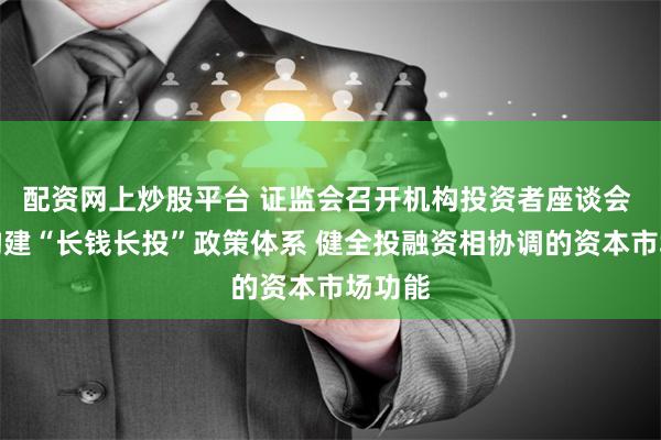 配资网上炒股平台 证监会召开机构投资者座谈会 推动构建“长钱长投”政策体系 健全投融资相协调的资本市场功能