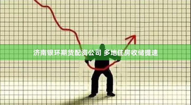 济南银环期货配资公司 多地住房收储提速