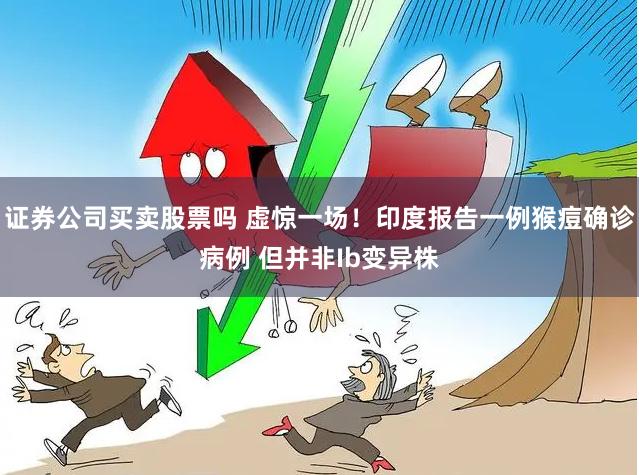 证券公司买卖股票吗 虚惊一场！印度报告一例猴痘确诊病例 但并非Ib变异株