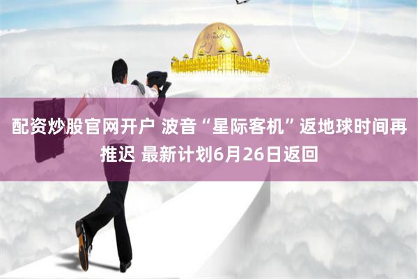 配资炒股官网开户 波音“星际客机”返地球时间再推迟 最新计划6月26日返回