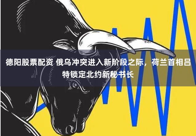 德阳股票配资 俄乌冲突进入新阶段之际，荷兰首相吕特锁定北约新秘书长