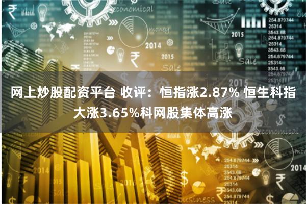 网上炒股配资平台 收评：恒指涨2.87% 恒生科指大涨3.65%科网股集体高涨