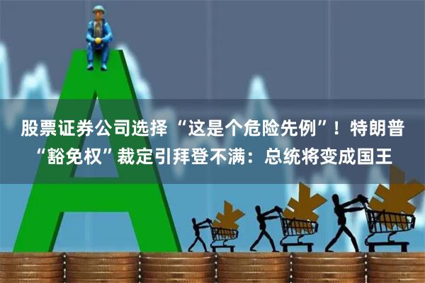 股票证券公司选择 “这是个危险先例”！特朗普“豁免权”裁定引拜登不满：总统将变成国王