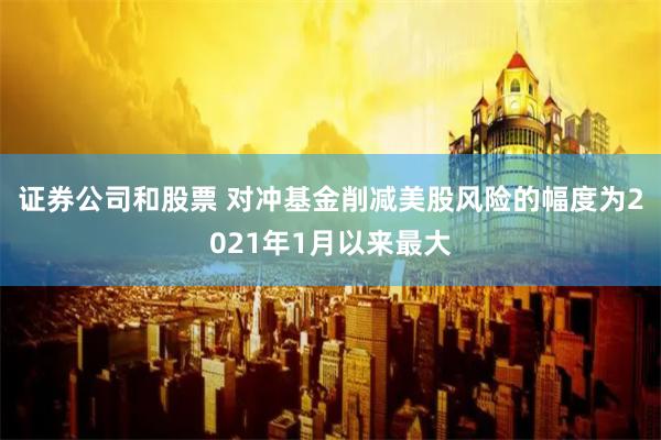 证券公司和股票 对冲基金削减美股风险的幅度为2021年1月以来最大