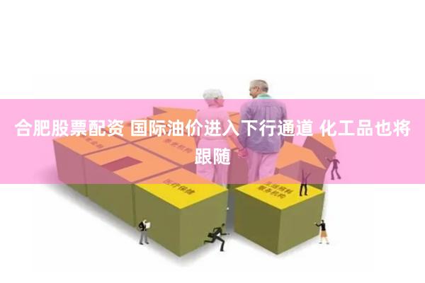 合肥股票配资 国际油价进入下行通道 化工品也将跟随