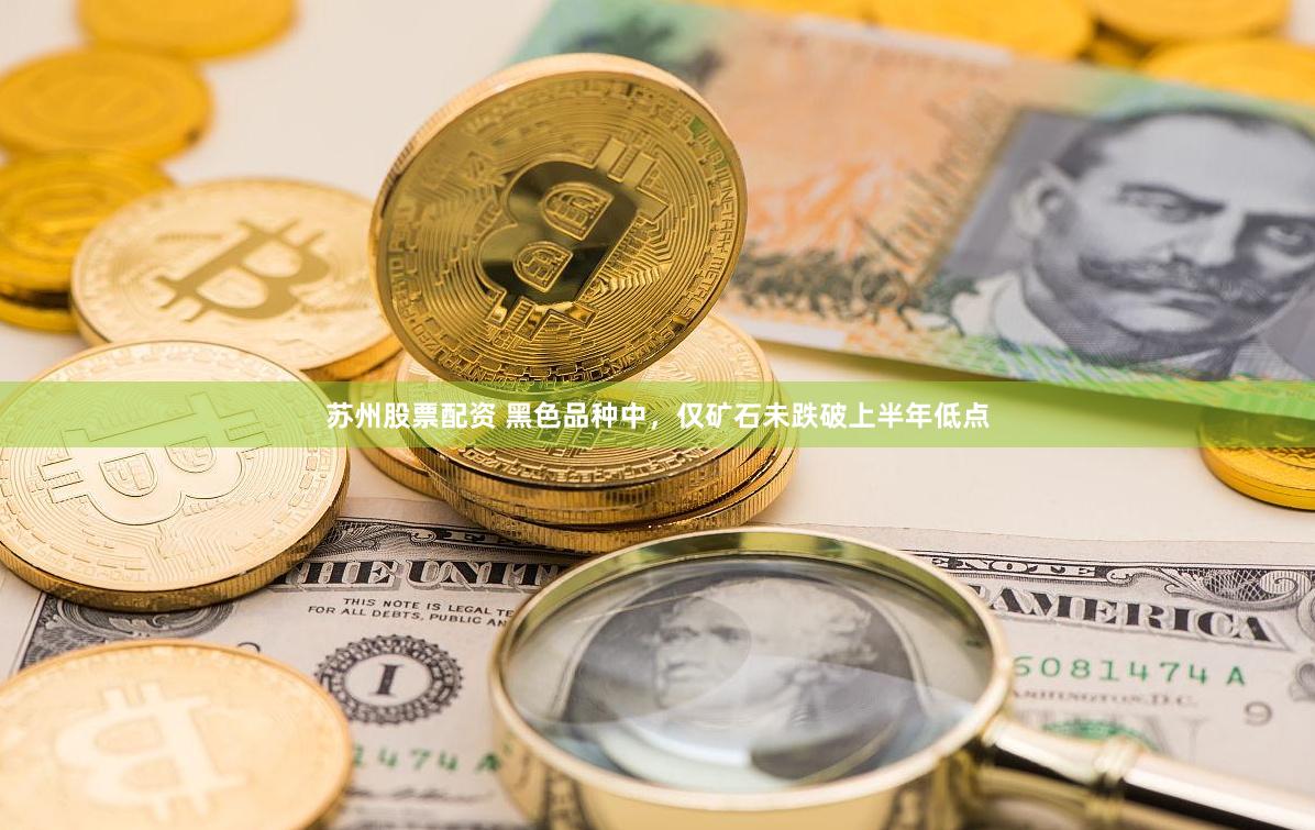 苏州股票配资 黑色品种中，仅矿石未跌破上半年低点