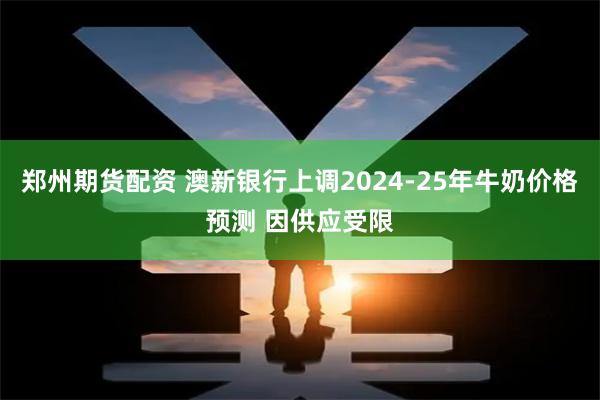 郑州期货配资 澳新银行上调2024-25年牛奶价格预测 因供应受限