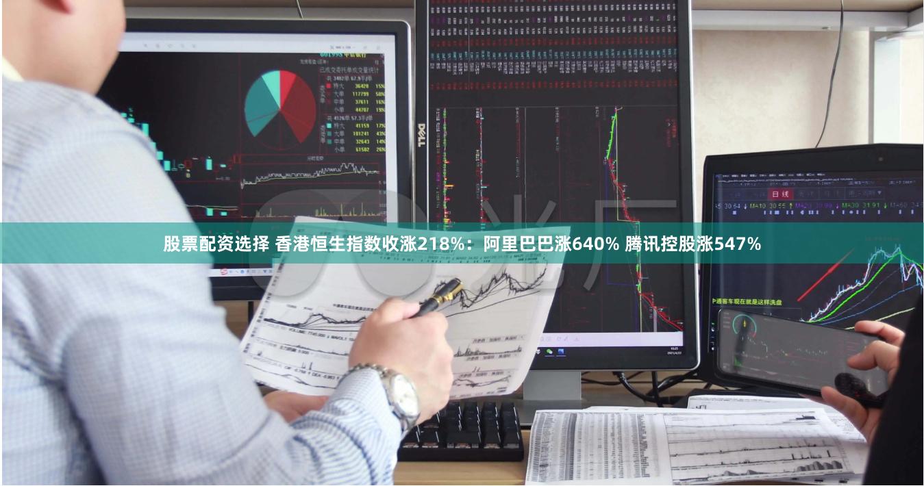 股票配资选择 香港恒生指数收涨218%：阿里巴巴涨640% 腾讯控股涨547%