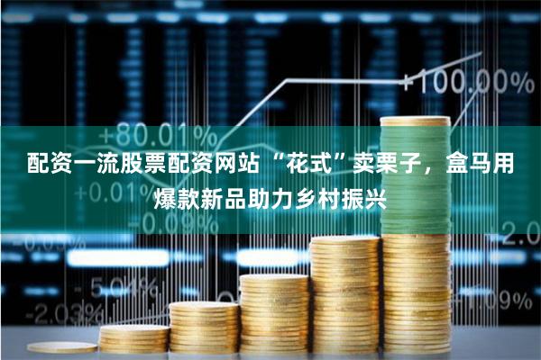 配资一流股票配资网站 “花式”卖栗子，盒马用爆款新品助力乡村振兴