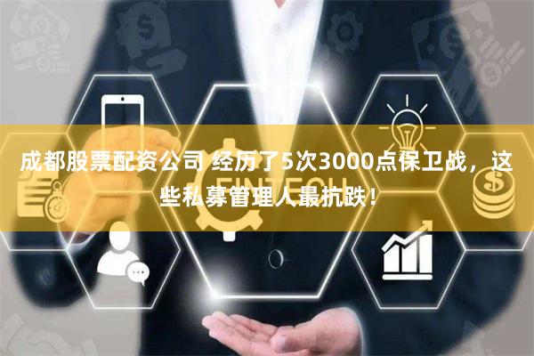成都股票配资公司 经历了5次3000点保卫战，这些私募管理人最抗跌！