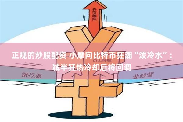 正规的炒股配资 小摩向比特币狂潮“泼冷水”：减半狂热冷却后将回调