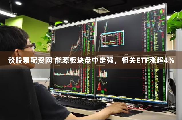 谈股票配资网 能源板块盘中走强，相关ETF涨超4%