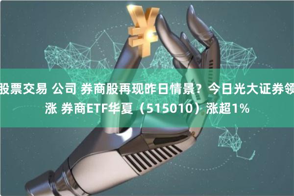 股票交易 公司 券商股再现昨日情景？今日光大证券领涨 券商ETF华夏（515010）涨超1%
