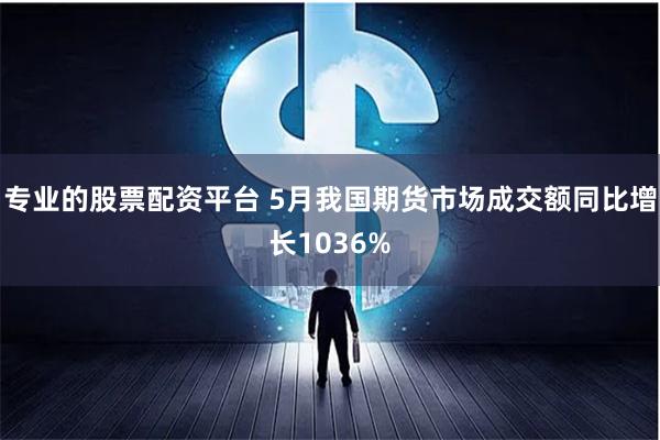 专业的股票配资平台 5月我国期货市场成交额同比增长1036%