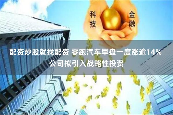 配资炒股就找配资 零跑汽车早盘一度涨逾14% 公司拟引入战略性投资