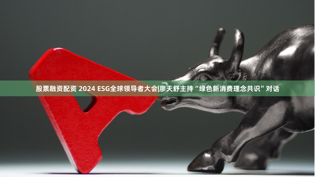 股票融资配资 2024 ESG全球领导者大会|廖天舒主持“绿色新消费理念共识”对话