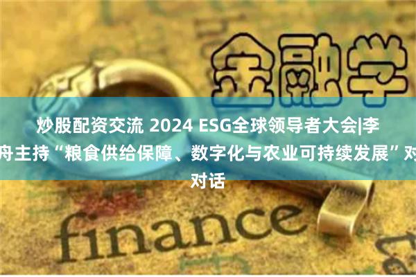 炒股配资交流 2024 ESG全球领导者大会|李建舟主持“粮食供给保障、数字化与农业可持续发展”对话