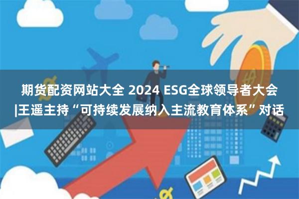 期货配资网站大全 2024 ESG全球领导者大会|王遥主持“可持续发展纳入主流教育体系”对话