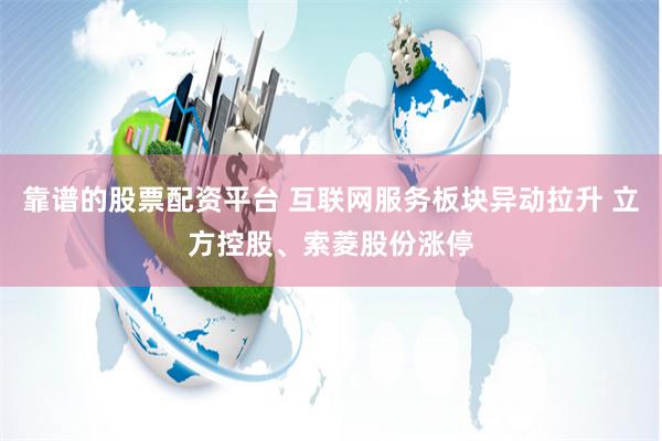 靠谱的股票配资平台 互联网服务板块异动拉升 立方控股、索菱股份涨停