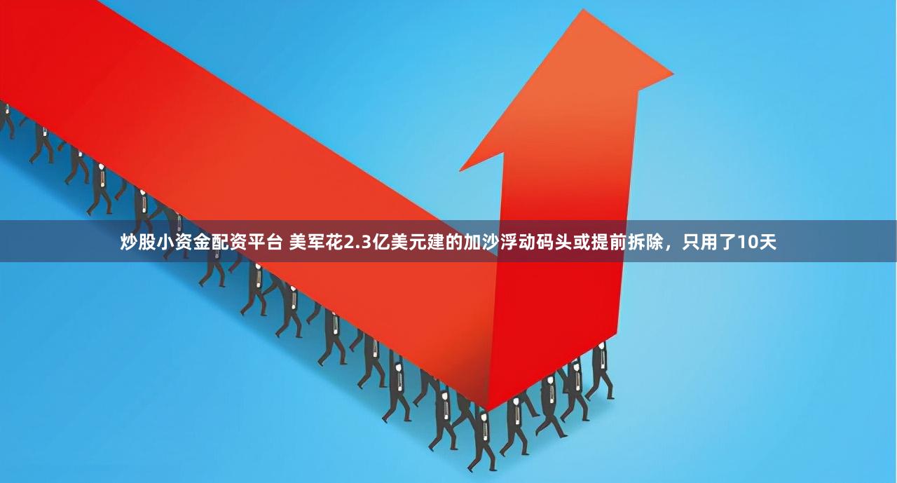炒股小资金配资平台 美军花2.3亿美元建的加沙浮动码头或提前拆除，只用了10天