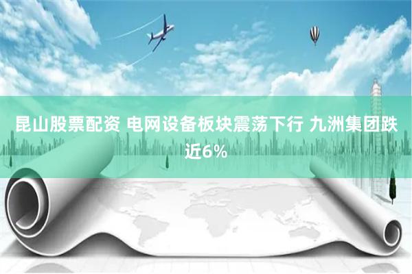 昆山股票配资 电网设备板块震荡下行 九洲集团跌近6%