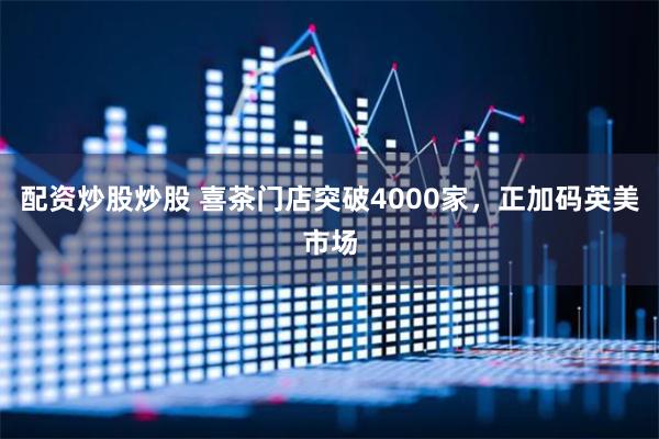 配资炒股炒股 喜茶门店突破4000家，正加码英美市场