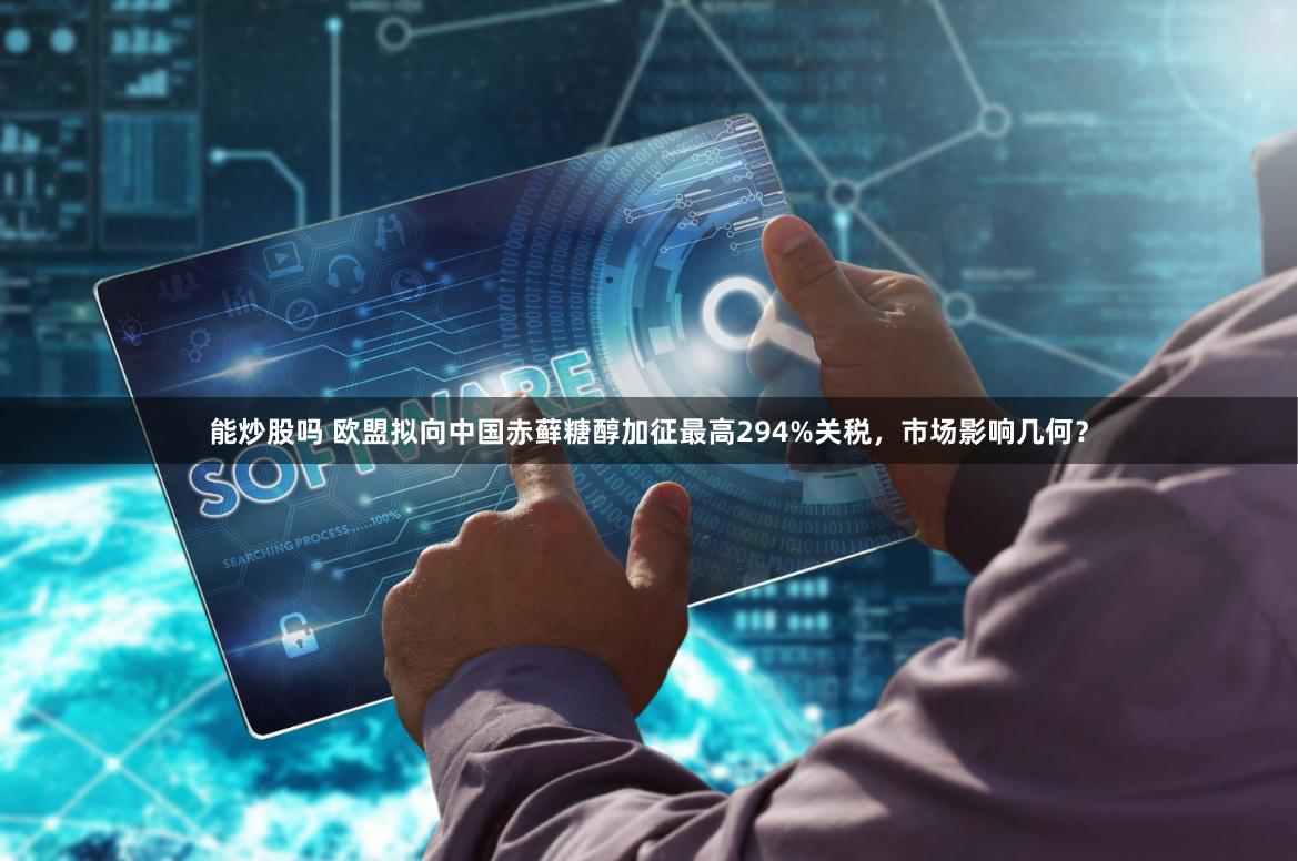 能炒股吗 欧盟拟向中国赤藓糖醇加征最高294%关税，市场影响几何？