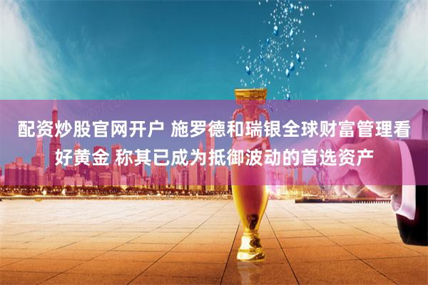 配资炒股官网开户 施罗德和瑞银全球财富管理看好黄金 称其已成为抵御波动的首选资产